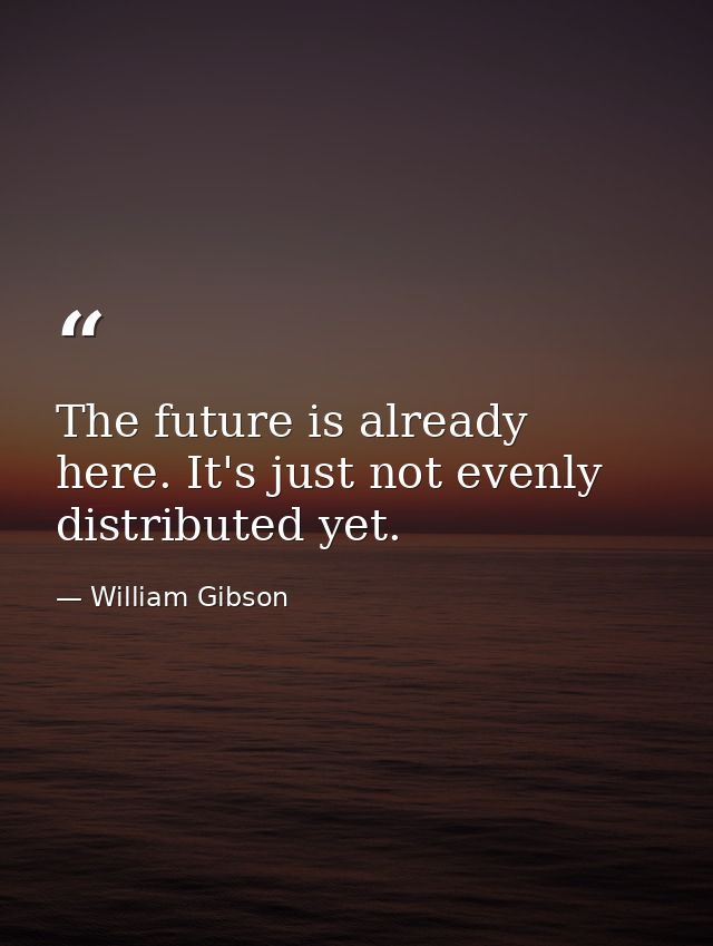 The future is already here. It's just not evenly distributed yet. — William Gibson