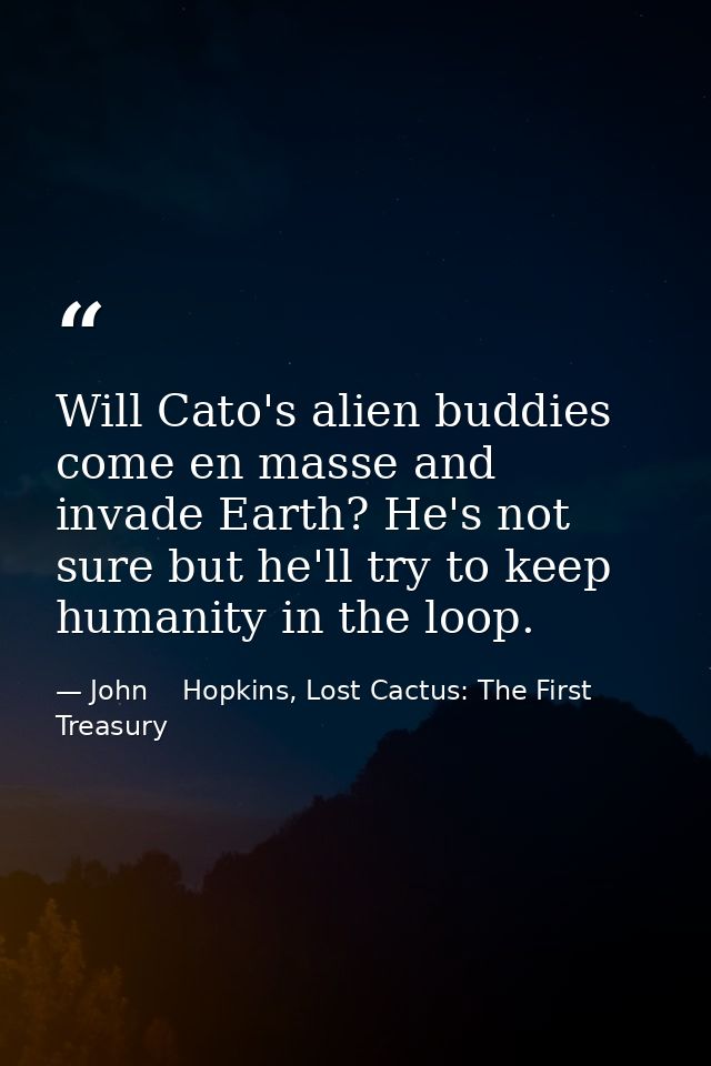 Will Cato's alien buddies come en masse and invade Earth? He's not sure but he'll try to keep humanity in the loop. — John    Hopkins, Lost Cactus: The First Treasury