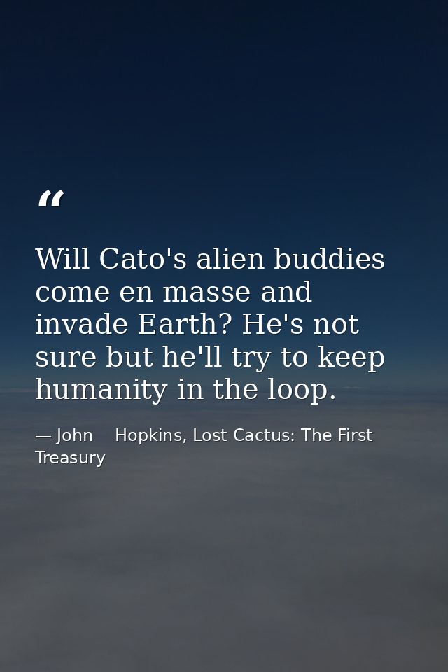 Will Cato's alien buddies come en masse and invade Earth? He's not sure but he'll try to keep humanity in the loop. — John    Hopkins, Lost Cactus: The First Treasury