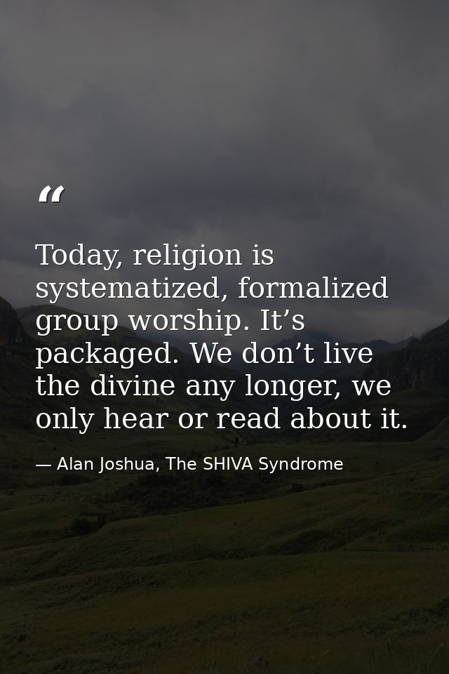 Today, religion is systematized, formalized group worship. It’s packaged. We don’t live the divine any longer, we only h — Alan Joshua, The SHIVA Syndrome