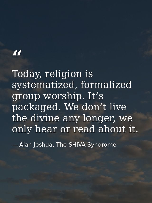 Today, religion is systematized, formalized group worship. It’s packaged. We don’t live the divine any longer, we only h — Alan Joshua, The SHIVA Syndrome