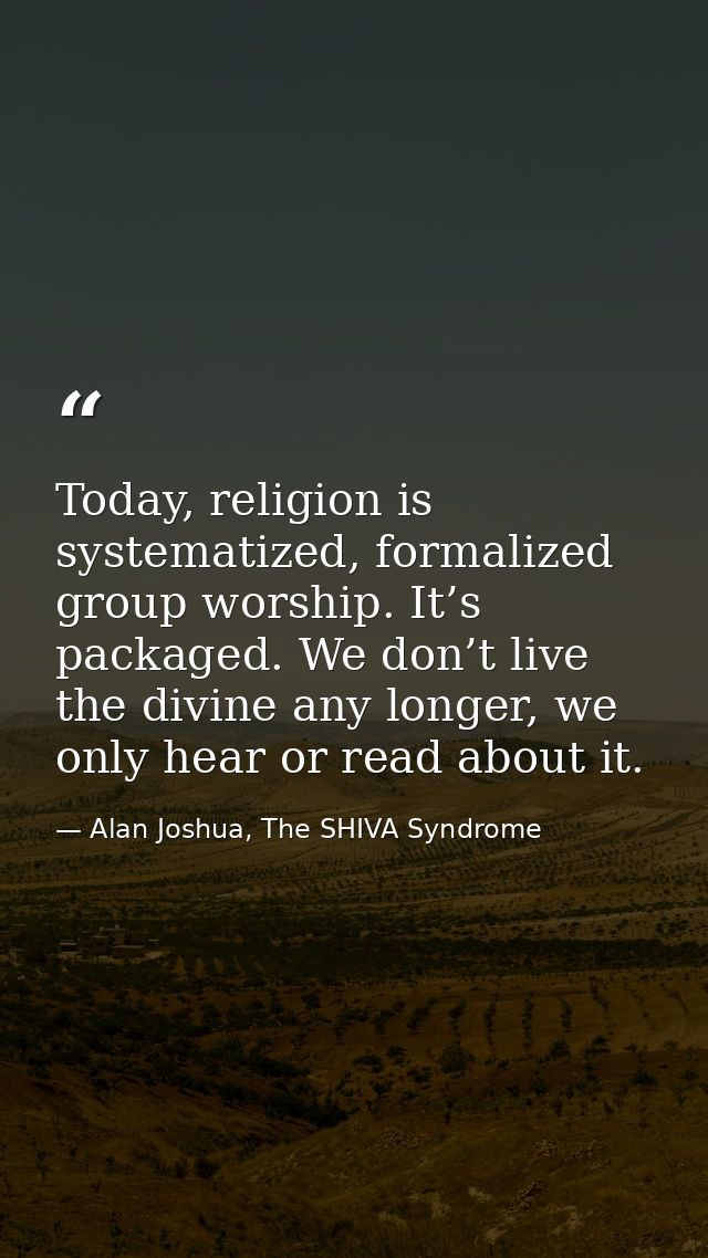 Today, religion is systematized, formalized group worship. It’s packaged. We don’t live the divine any longer, we only h — Alan Joshua, The SHIVA Syndrome
