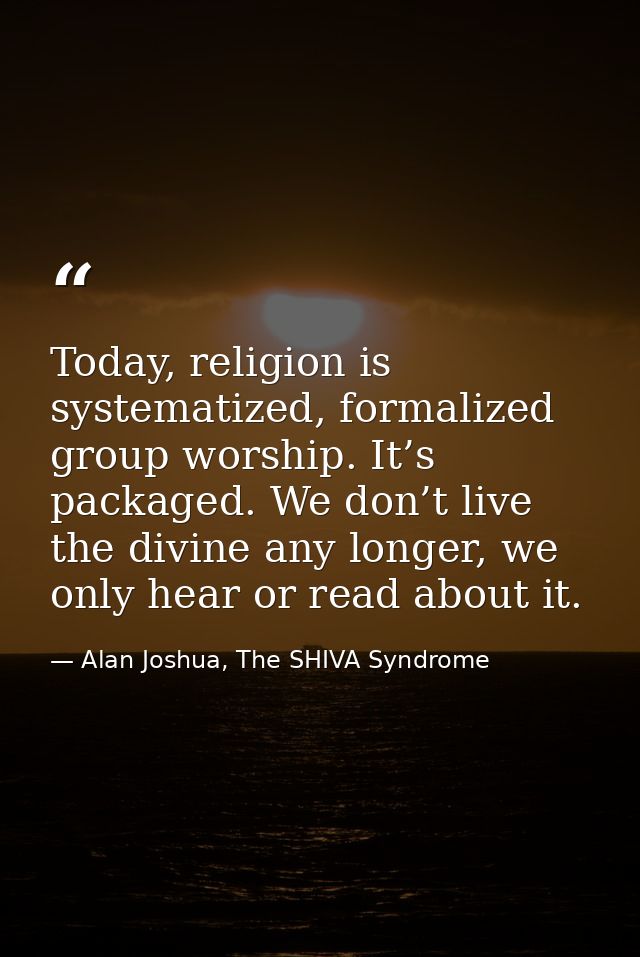 Today, religion is systematized, formalized group worship. It’s packaged. We don’t live the divine any longer, we only h — Alan Joshua, The SHIVA Syndrome