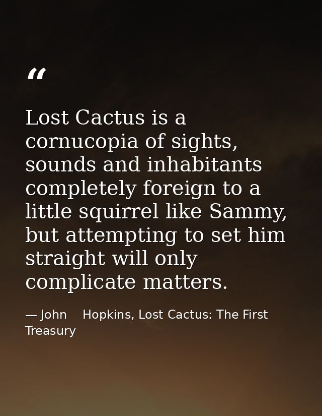 Lost Cactus is a cornucopia of sights, sounds and inhabitants completely foreign to a little squirrel like Sammy, but at — John    Hopkins, Lost Cactus: The First Treasury