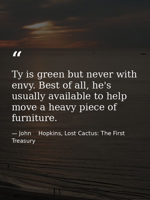 Ty is green but never with envy. Best of all, he's usually available to help move a heavy piece of furniture. — John    Hopkins, Lost Cactus: The First Treasury