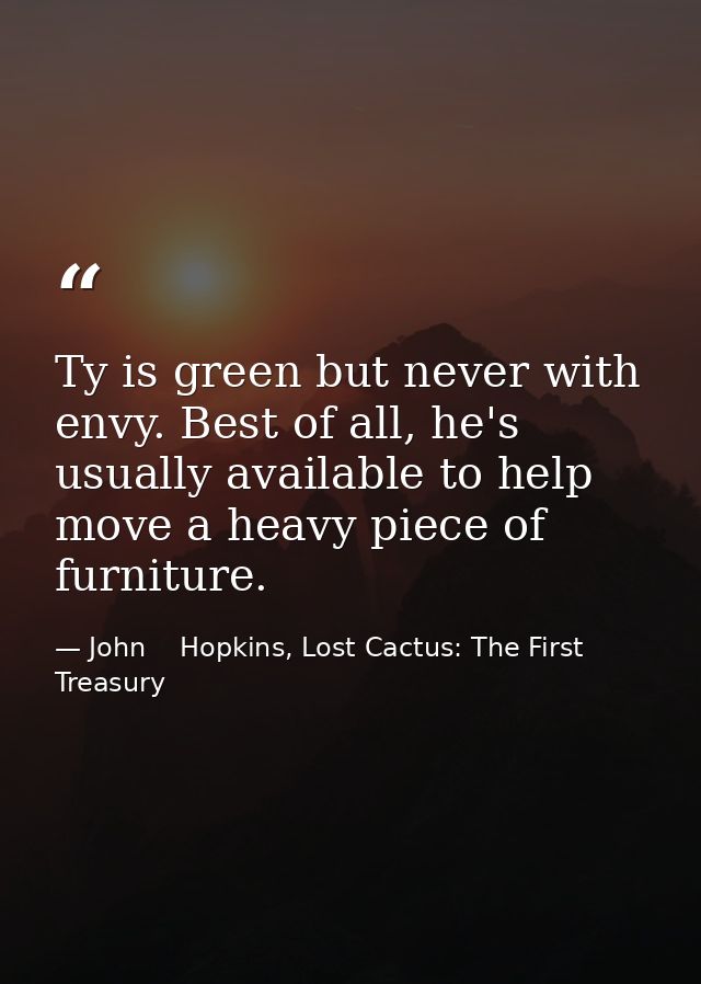 Ty is green but never with envy. Best of all, he's usually available to help move a heavy piece of furniture. — John    Hopkins, Lost Cactus: The First Treasury