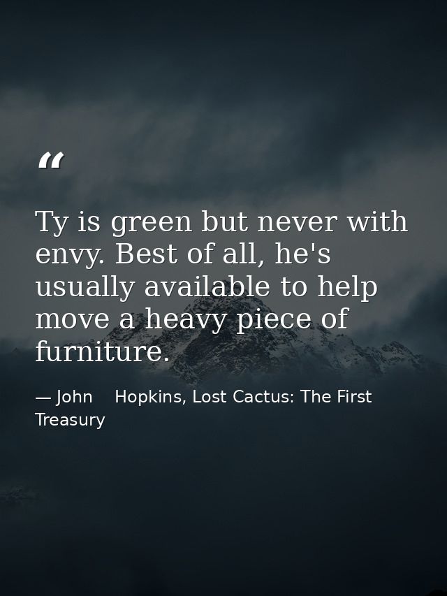 Ty is green but never with envy. Best of all, he's usually available to help move a heavy piece of furniture. — John    Hopkins, Lost Cactus: The First Treasury