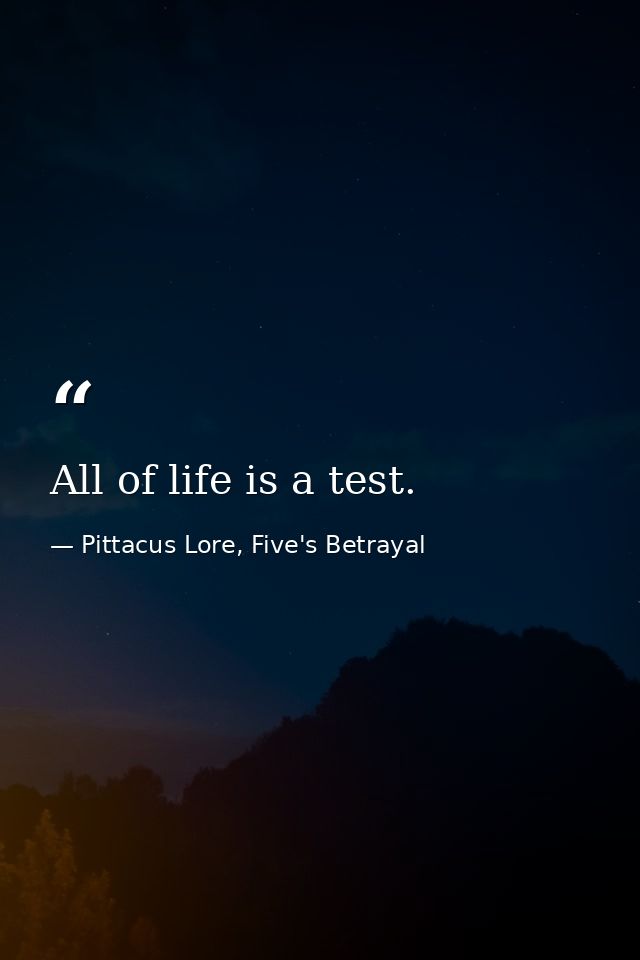All of life is a test. — Pittacus Lore, Five's Betrayal