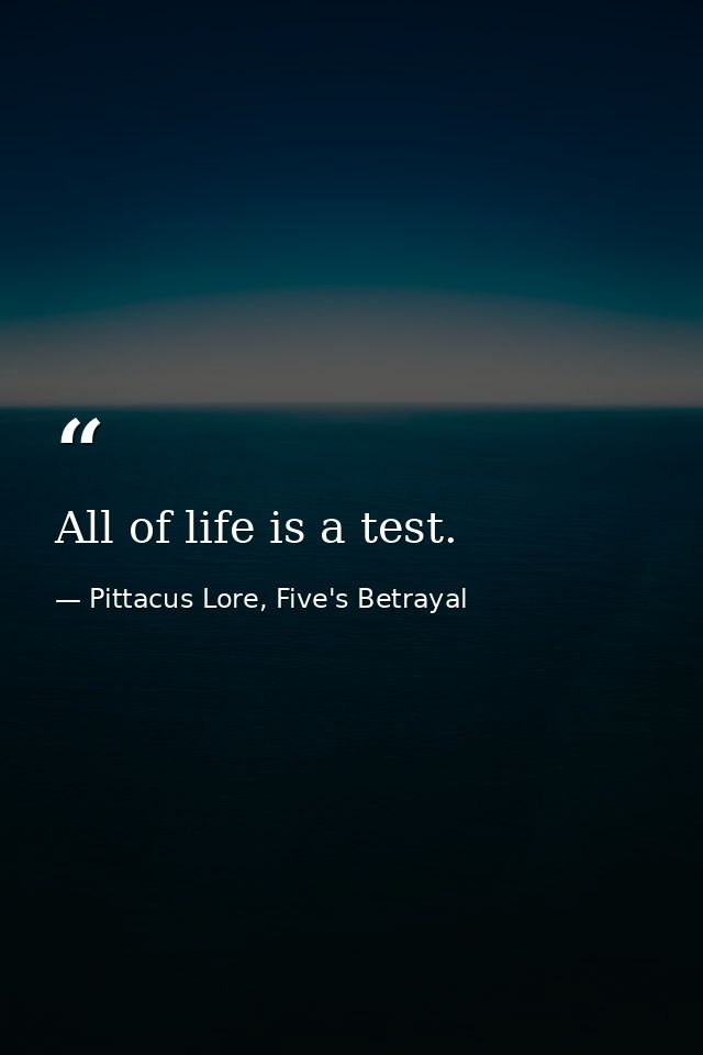 All of life is a test. — Pittacus Lore, Five's Betrayal