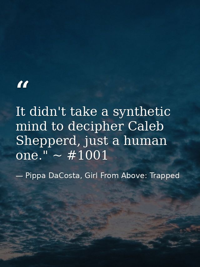 It didn't take a synthetic mind to decipher Caleb Shepperd, just a human one." ~ #1001 — Pippa DaCosta, Girl From Above: Trapped