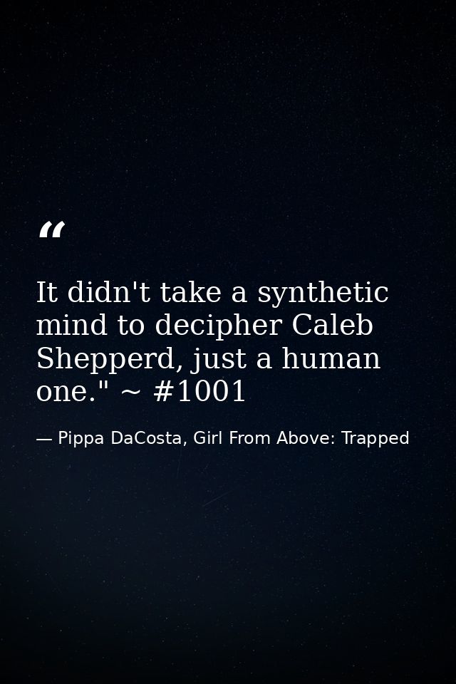 It didn't take a synthetic mind to decipher Caleb Shepperd, just a human one." ~ #1001 — Pippa DaCosta, Girl From Above: Trapped