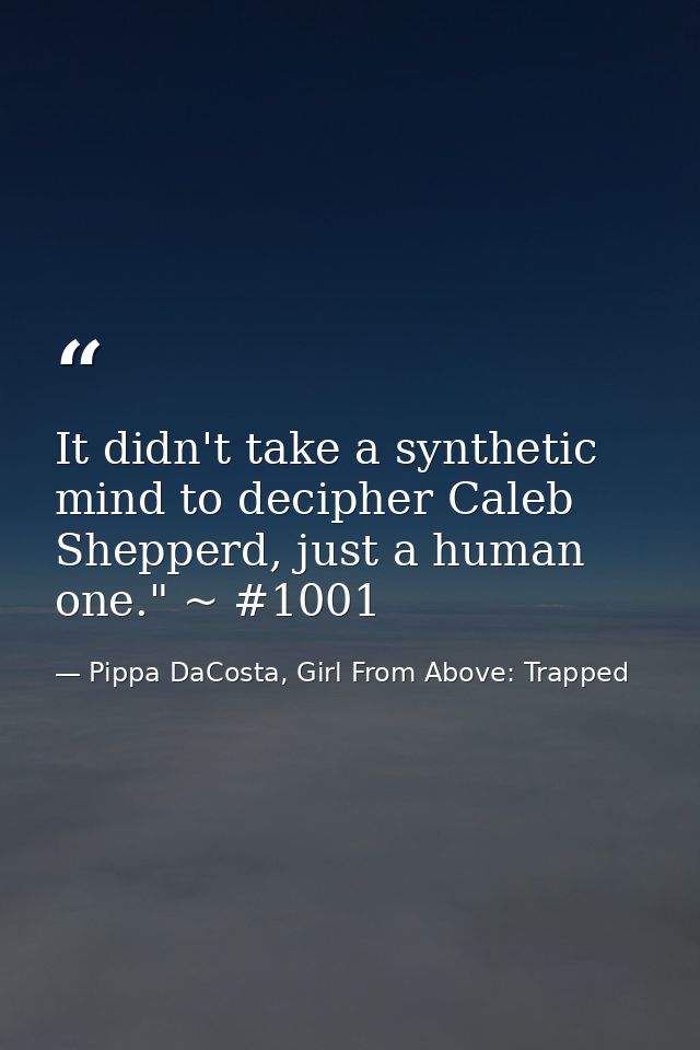 It didn't take a synthetic mind to decipher Caleb Shepperd, just a human one." ~ #1001 — Pippa DaCosta, Girl From Above: Trapped