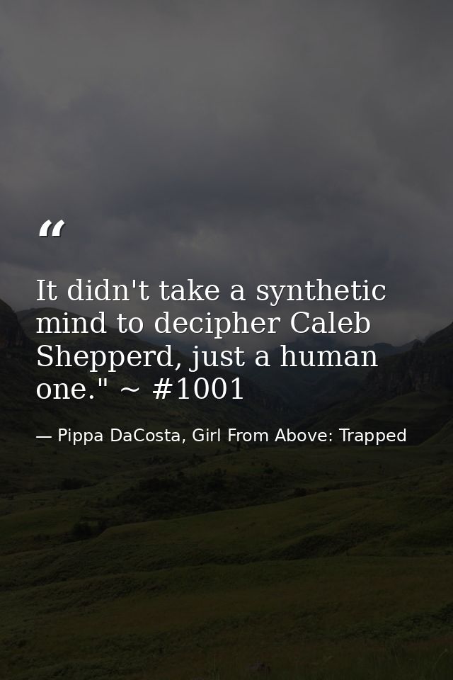 It didn't take a synthetic mind to decipher Caleb Shepperd, just a human one." ~ #1001 — Pippa DaCosta, Girl From Above: Trapped