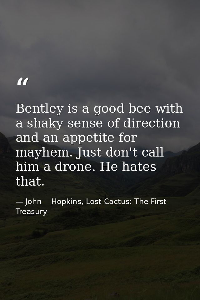 Bentley is a good bee with a shaky sense of direction and an appetite for mayhem. Just don't call him a drone. He hates  — John    Hopkins, Lost Cactus: The First Treasury