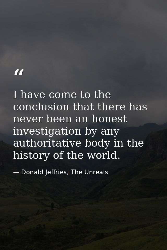 I have come to the conclusion that there has never been an honest investigation by any authoritative body in the history — Donald Jeffries, The Unreals