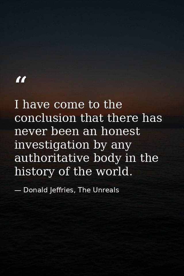 I have come to the conclusion that there has never been an honest investigation by any authoritative body in the history — Donald Jeffries, The Unreals