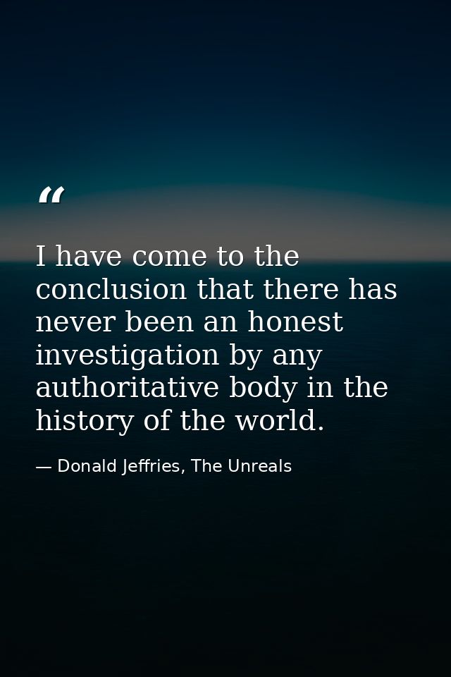 I have come to the conclusion that there has never been an honest investigation by any authoritative body in the history — Donald Jeffries, The Unreals