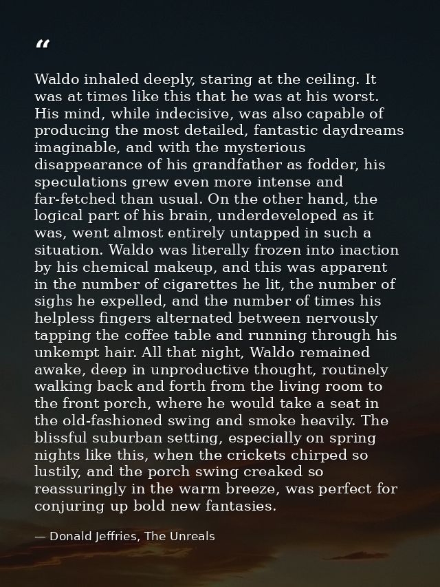 Waldo inhaled deeply, staring at the ceiling. It was at times like this that he was at his worst. His mind, while indeci — Donald Jeffries, The Unreals