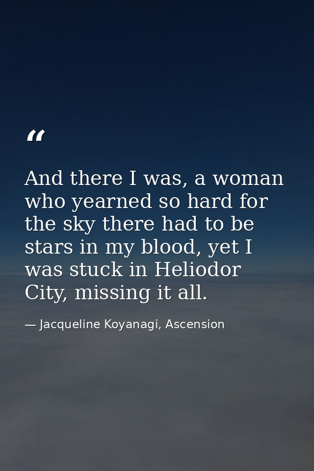 And there I was, a woman who yearned so hard for the sky there had to be stars in my blood, yet I was stuck in Heliodor  — Jacqueline Koyanagi, Ascension