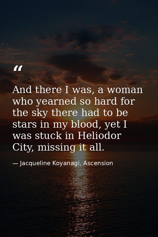 And there I was, a woman who yearned so hard for the sky there had to be stars in my blood, yet I was stuck in Heliodor  — Jacqueline Koyanagi, Ascension