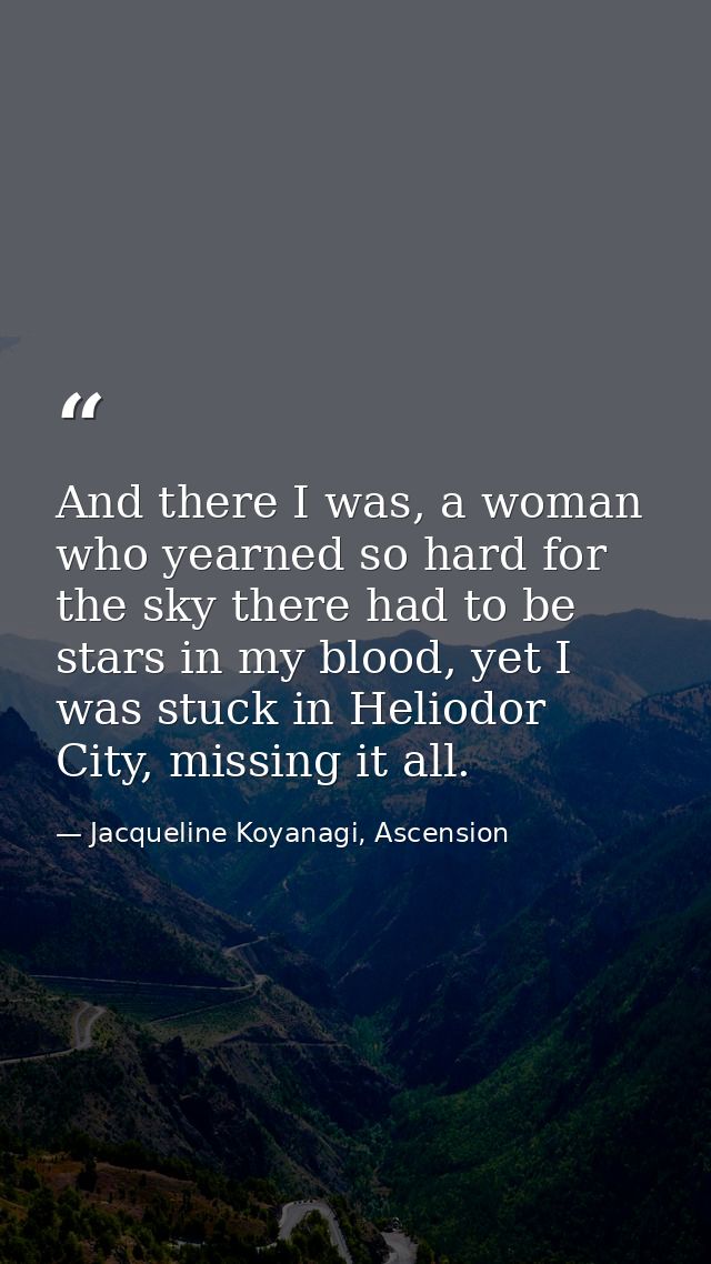 And there I was, a woman who yearned so hard for the sky there had to be stars in my blood, yet I was stuck in Heliodor  — Jacqueline Koyanagi, Ascension