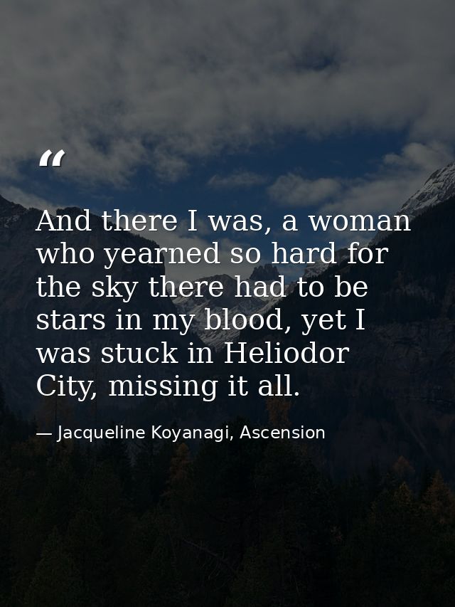 And there I was, a woman who yearned so hard for the sky there had to be stars in my blood, yet I was stuck in Heliodor  — Jacqueline Koyanagi, Ascension