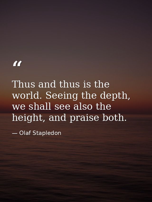 Thus and thus is the world. Seeing the depth, we shall see also the height, and praise both. — Olaf Stapledon