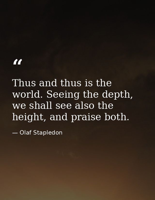 Thus and thus is the world. Seeing the depth, we shall see also the height, and praise both. — Olaf Stapledon