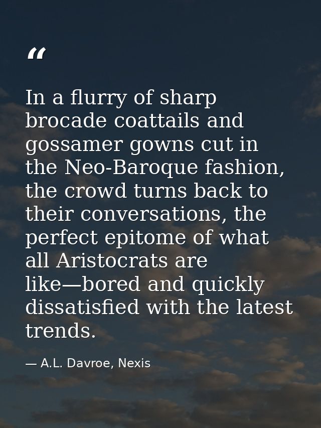 In a flurry of sharp brocade coattails and gossamer gowns cut in the Neo-Baroque fashion, the crowd turns back to their  — A.L. Davroe, Nexis