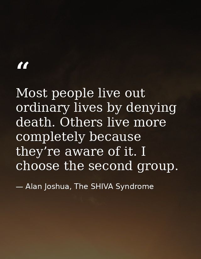 Most people live out ordinary lives by denying death. Others live more completely because they’re aware of it. I choose  — Alan Joshua, The SHIVA Syndrome