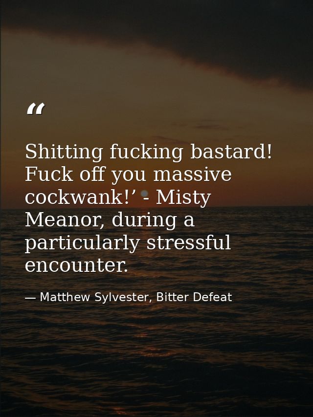 Shitting fucking bastard! Fuck off you massive cockwank!’ - Misty Meanor, during a particularly stressful encounter. — Matthew Sylvester, Bitter Defeat
