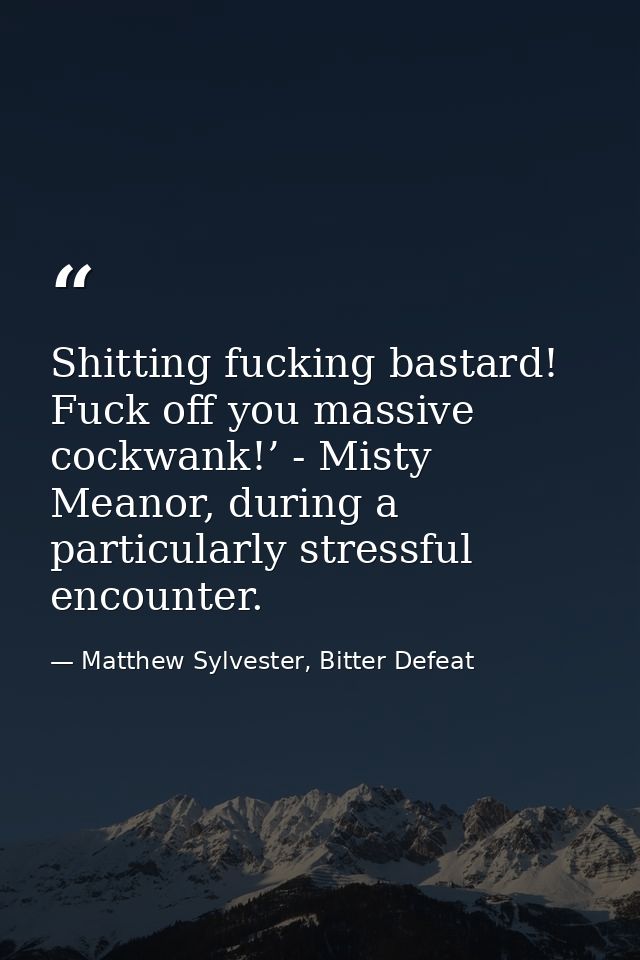 Shitting fucking bastard! Fuck off you massive cockwank!’ - Misty Meanor, during a particularly stressful encounter. — Matthew Sylvester, Bitter Defeat