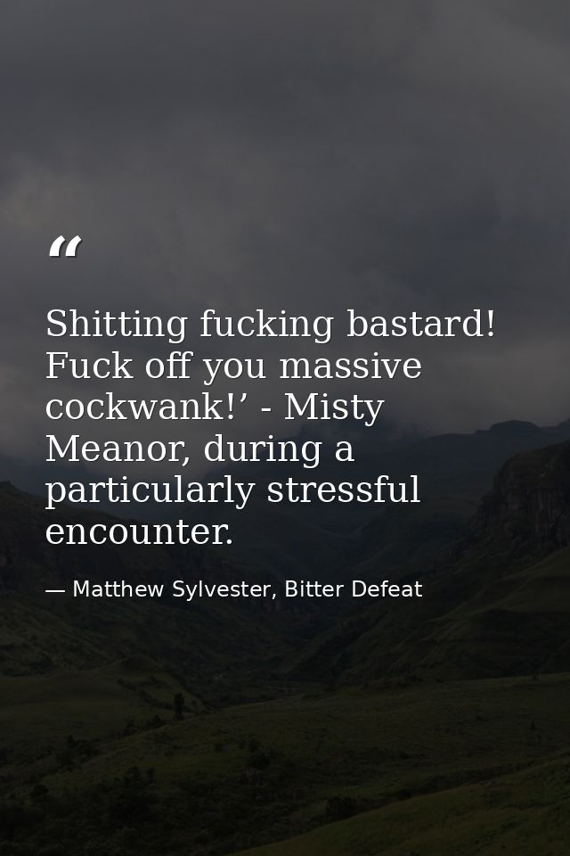 Shitting fucking bastard! Fuck off you massive cockwank!’ - Misty Meanor, during a particularly stressful encounter. — Matthew Sylvester, Bitter Defeat