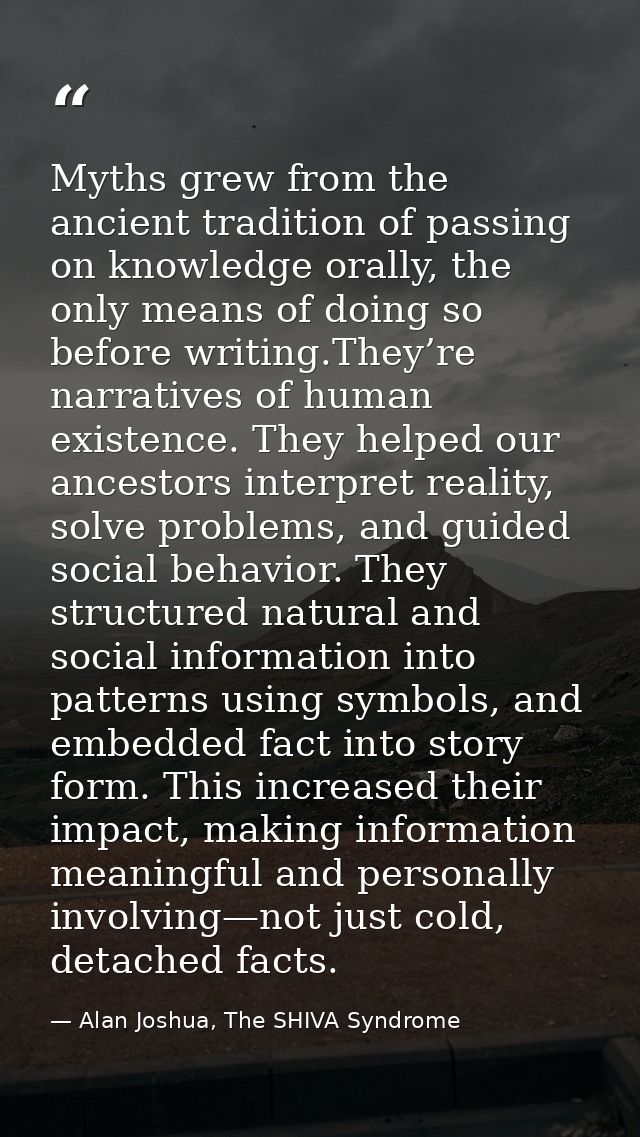 Myths grew from the ancient tradition of passing on knowledge orally, the only means of doing so before writing.They’re  — Alan Joshua, The SHIVA Syndrome