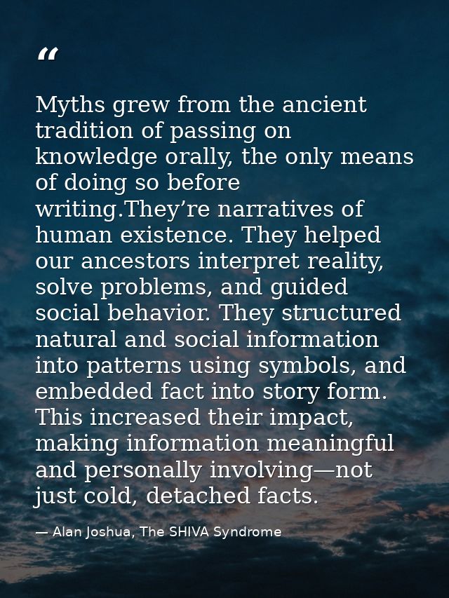 Myths grew from the ancient tradition of passing on knowledge orally, the only means of doing so before writing.They’re  — Alan Joshua, The SHIVA Syndrome