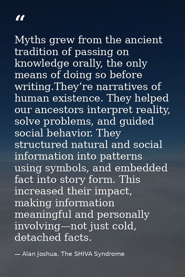 Myths grew from the ancient tradition of passing on knowledge orally, the only means of doing so before writing.They’re  — Alan Joshua, The SHIVA Syndrome
