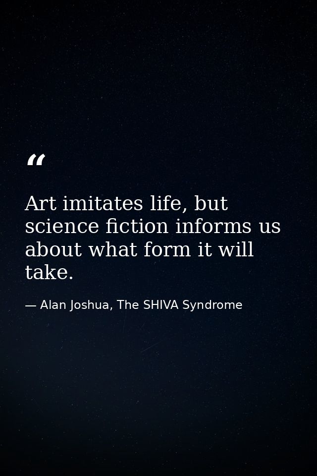 Art imitates life, but science fiction informs us about what form it will take. — Alan Joshua, The SHIVA Syndrome