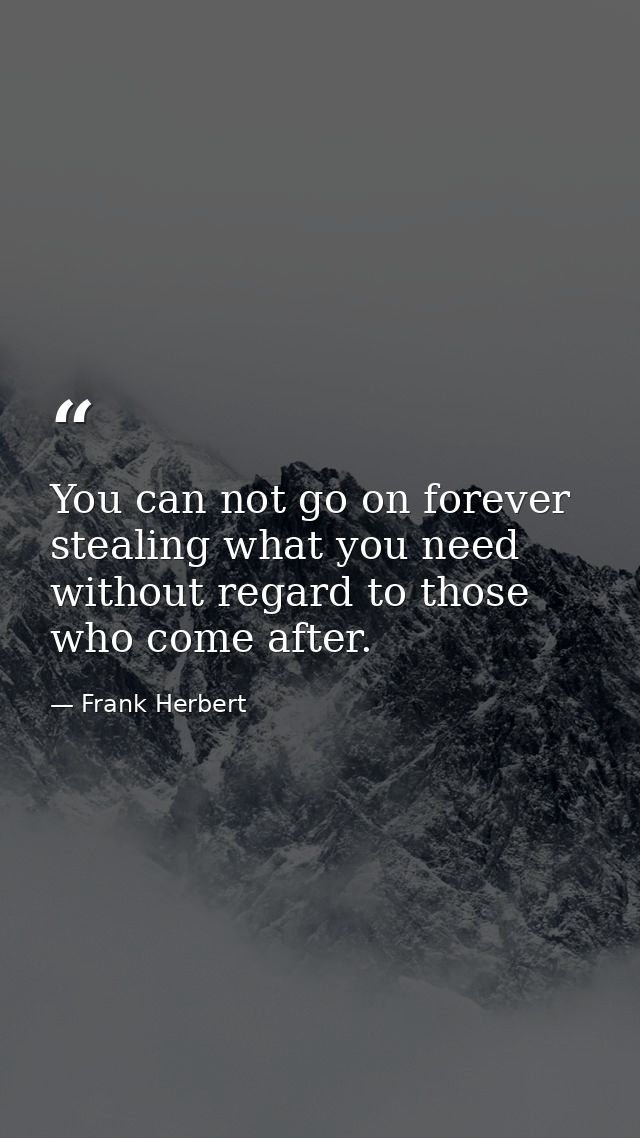 You can not go on forever stealing what you need without regard to those who come after. — Frank Herbert