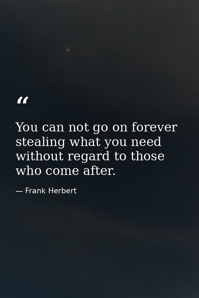 You can not go on forever stealing what you need without regard to those who come after. — Frank Herbert