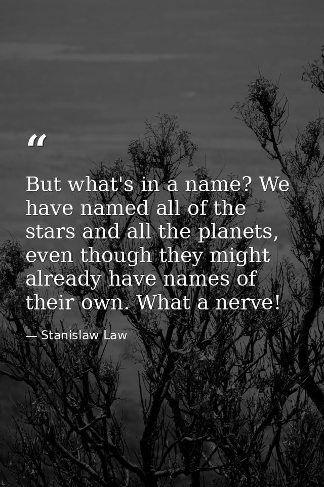 But what's in a name? We have named all of the stars and all the planets, even though they might already have names of t — Stanislaw Law
