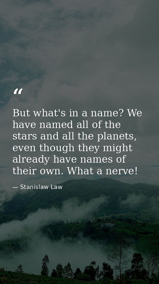 But what's in a name? We have named all of the stars and all the planets, even though they might already have names of t — Stanislaw Law
