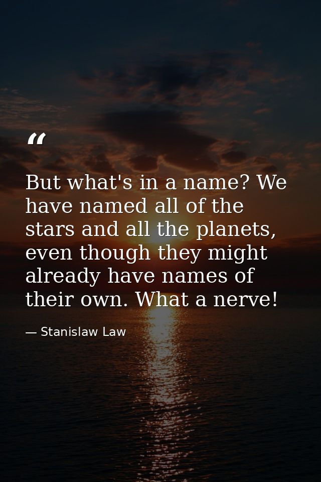 But what's in a name? We have named all of the stars and all the planets, even though they might already have names of t — Stanislaw Law