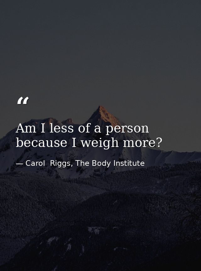Am I less of a person because I weigh more? — Carol  Riggs, The Body Institute