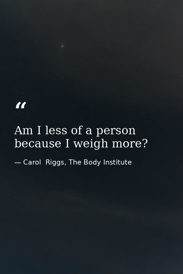 Am I less of a person because I weigh more? — Carol  Riggs, The Body Institute