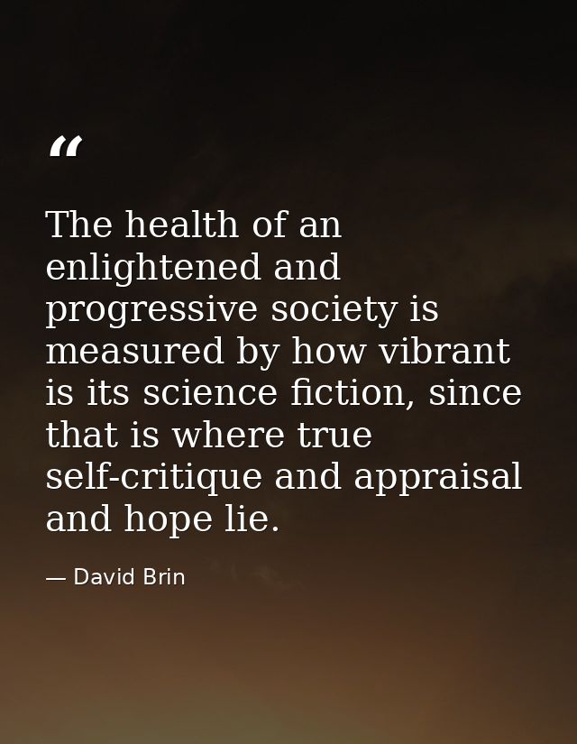 The health of an enlightened and progressive society is measured by how vibrant is its science fiction, since that is wh — David Brin
