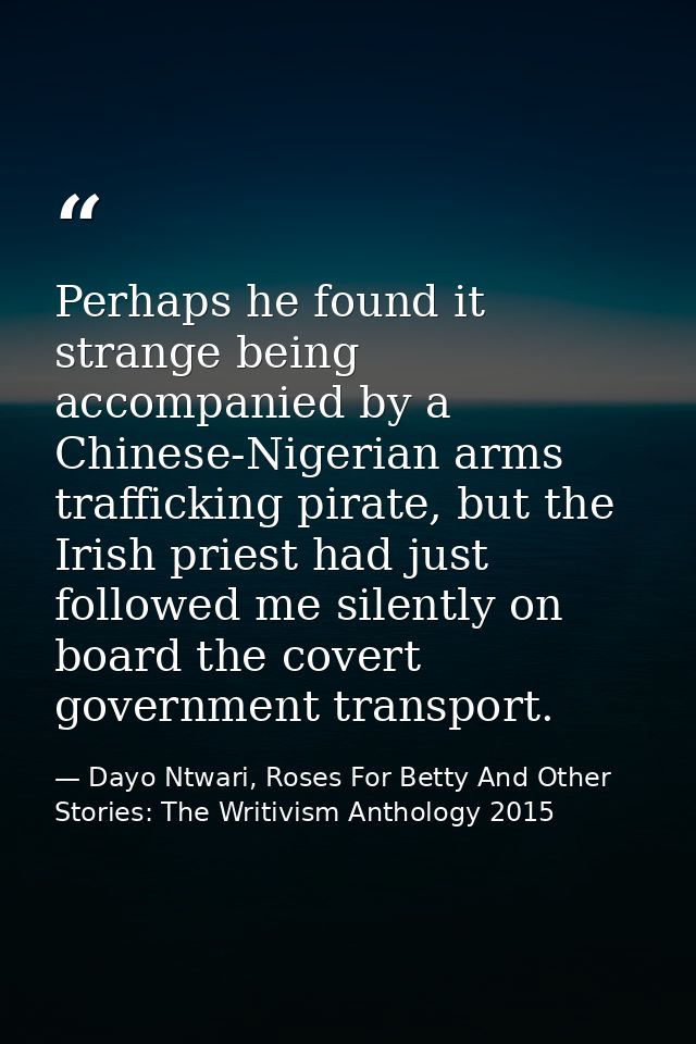 Perhaps he found it strange being accompanied by a Chinese-Nigerian arms trafficking pirate, but the Irish priest had ju — Dayo Ntwari, Roses For Betty And Other Stories: The Writivism Anthology 2015
