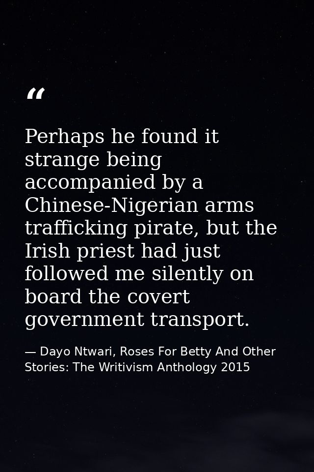 Perhaps he found it strange being accompanied by a Chinese-Nigerian arms trafficking pirate, but the Irish priest had ju — Dayo Ntwari, Roses For Betty And Other Stories: The Writivism Anthology 2015