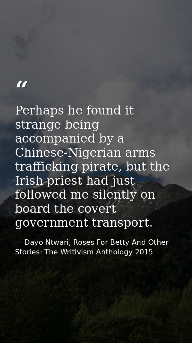 Perhaps he found it strange being accompanied by a Chinese-Nigerian arms trafficking pirate, but the Irish priest had ju — Dayo Ntwari, Roses For Betty And Other Stories: The Writivism Anthology 2015