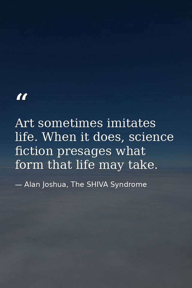 Art sometimes imitates life. When it does, science fiction presages what form that life may take. — Alan Joshua, The SHIVA Syndrome