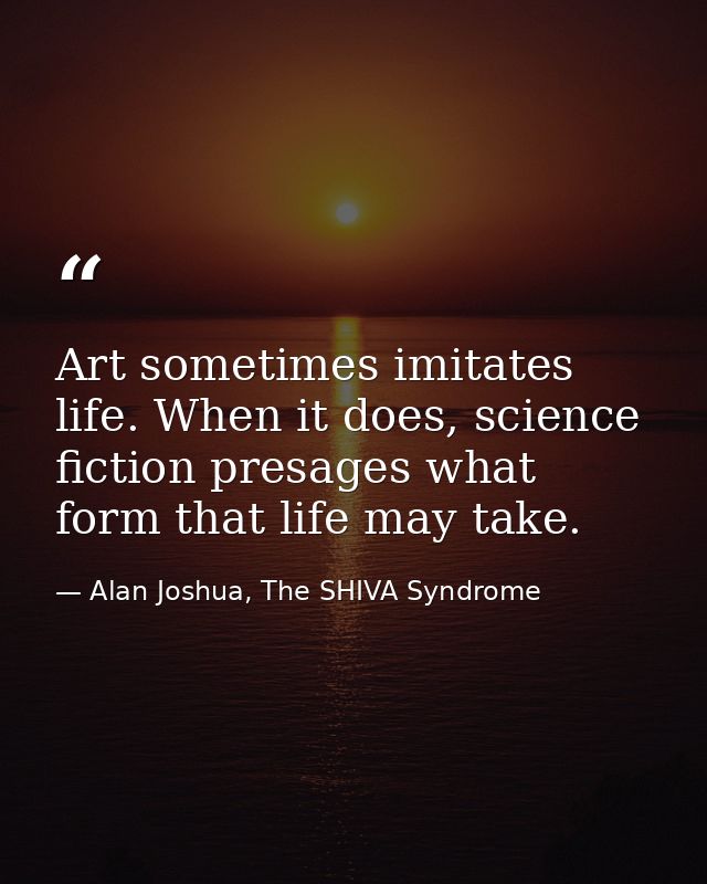 Art sometimes imitates life. When it does, science fiction presages what form that life may take. — Alan Joshua, The SHIVA Syndrome